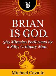 Title: Brian is God. 365 Miracles Performed by a Silly, Ordinary Man., Author: Michael Cavallo