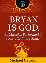 Title: Bryan is God. 365 Miracles Performed by a Silly, Ordinary Man., Author: Michael Cavallo