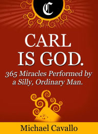 Title: Carl is God. 365 Miracles Performed by a Silly, Ordinary Man., Author: Michael Cavallo