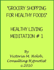 Title: GROCERY SHOPPING FOR HEALTHY FOODS, Healthy Living Meditation #1, Author: Victoria M. Holob