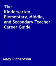 Title: The Kindergarten, Elementary, Middle, and Secondary Teacher Career Guide, Author: Mary Richardson