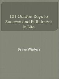 Title: 101 Golden Keys to Success and Fulfillment In Life, Author: Bryan Winters