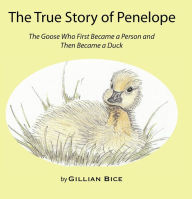 Title: The True Story of Penelope: The Goose Who First Became a Person and Then Became a Duck, Author: Gillian Bice