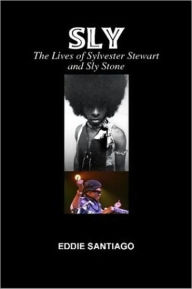 Title: Sly: The Lives of Sylvester Stewart and Sly Stone, Author: Eddie Santiago