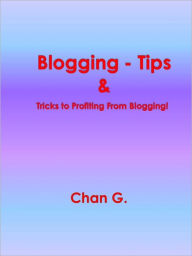 Title: Blogging - Tips & Tricks to Profiting From Blogging!, Author: Chan G.