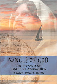 Title: Uncle of God-The Voyages of Joseph of Arimathea, Author: M. E. Rosson