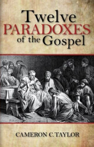 Title: Twelve Paradoxes of the Gospel, Author: Cameron C. Taylor