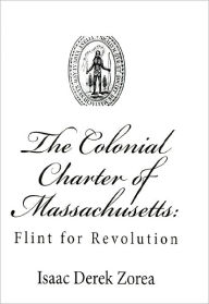 Title: The Colonial Charter of Massachusetts: Flint for Revolution, Author: Isaac Zorea