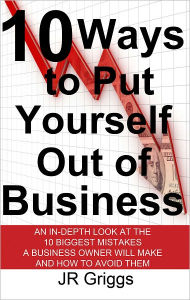 Title: 10 Ways to Put Yourself Out of Business: An In-Depth Look at the 10 Biggest Mistakes a Business Owner Will Make and How to Avoid Them, Author: JR Griggs