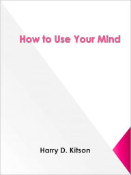 Title: How to Use Your Mind, Author: Harry D. Kitson