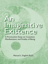 Title: An Imaginative Existence - A Provocative Essay on Causation, Manifestation, and Finality of Being, Author: Manuel L. English