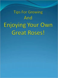 Title: Tips For Growing And Enjoying Your Own Great Roses!, Author: Anonymous