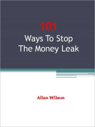 Title: 101 Ways To Stop The Money Leak, Author: Allan Wilson