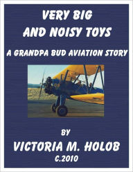 Title: VERY BIG AND NOISY TOYS, A Grandpa bud-----Indiana Birdman-----Aviation Story, Author: Victoria M. Holob