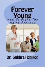 Title: Forever Young: How to Fight the Aging Process, Author: Dr. Sukhraj S. Dhillon