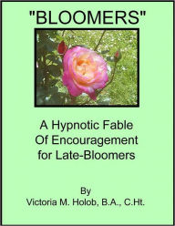 Title: BLOOMERS, A Hypnotic Fable Of Encouragement For Late-Bloomers, Author: Victoria M. Holob