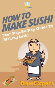 Title: How To Make Sushi - Your Step-By-Step Guide To Making Sushi, Author: HowExpert Press