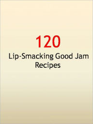 Title: 120 Lip-Smacking Good Jam Recipes, Author: Anonymous