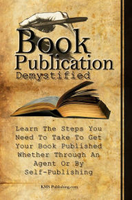 Title: Book Publication Demystified: Learn The Steps You Need To Take To Get Your Book Published Whether Through An Agent Or By Self-Publishing, Author: KMS Publishing
