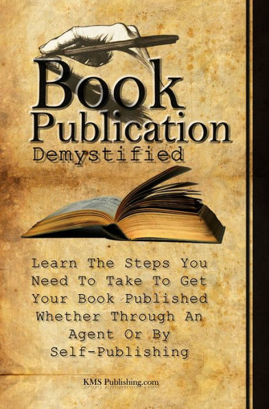 Book Publication Demystified: Learn The Steps You Need To Take To Get Your Book Published Whether Through An Agent Or By Self-Publishing