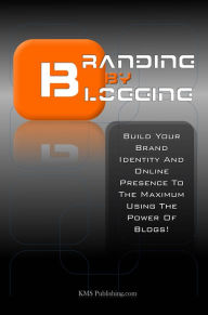 Title: Branding By Blogging: Build Your Brand Identity And Online Presence To The Maximum Using This Ultimate Business Branding Strategy And The Power Of Blogs!, Author: KMS Publishing.com