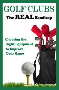 Title: Golf Clubs The Real Handicap: Choosing the Right Golf Clubs to Improve Your Game, Author: KMS Publishing
