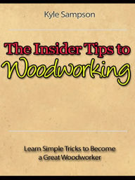 Title: The Insider Tips to Woodworking - Learn Simple Tricks to Become a Great Woodworker, Author: Kyle Sampson