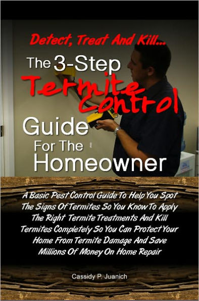 Detect, Treat and Kill…The 3-Step Termite Control Guide For The Homeowner: A Basic Pest Control Guide To Help You Spot The Signs Of Termites So You Know To Apply The Right Termite Treatments And Kill Termites Completely So You Can Protect Your Hom