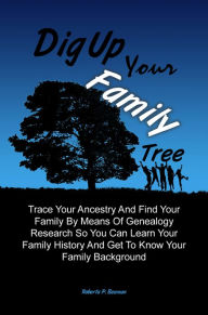 Title: Dig Up Your Family Tree: Trace Your Ancestry And Find Your Family By Means Of Genealogy Research So You Can Learn Your Family History And Get To Know Your Family Background, Author: Roberta P. Beeman