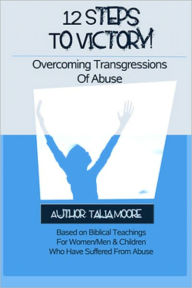 Title: 12 Steps To Victory! Overcoming Transgressions Of Abuse, Author: Talia Moore