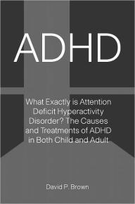 Title: ADHD: What Exactly is Attention Deficit Hyperactivity Disorder? The Causes and Treatments of ADHD in Both Child and Adult, Author: David P. Brown