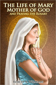 Title: The Life of Mary Mother of God and Praying the Rosary, Author: Robert A Williams