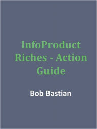 Title: InfoProduct Riches - Action Guide, Author: Bob Bastian