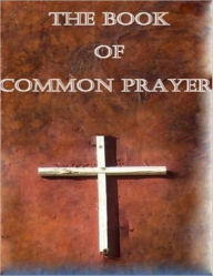 Title: Book of Common Prayer: Administration of the Sacraments and other Rites and Ceremonies of the Church according to the use of the Church of England, Author: Church Of England