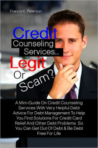 Title: Credit Counseling Services…Legit Or Scam? A Mini-Guide On Credit Counseling Services With Very Helpful Debt Advice For Debt Management To Help You Find Solutions For Credit Card Relief And Other Debt Problems So You Can Get Out Of Debt & Be Debt F, Author: Francis K. Peterson