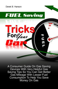 Title: Fuel Saving Tricks For Your Car: A Consumer Guide On Gas Saving Devices With Very Helpful Gas Saving Tips So You Can Get Better Gas Mileage With Lesser Fuel Consumption To Help You Save Money On Gas, Author: Derek B. Hanson