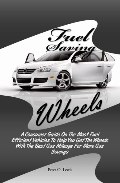 Fuel Saving Wheels: A Consumer Guide On The Most Fuel Efficient Vehicles To Help You Get The Wheels With The Best Gas Mileage For More Gas Savings