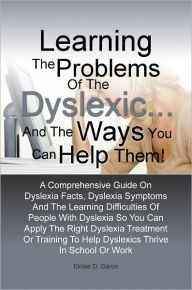 Title: Learning The Problems of the Dyslexic … and the Ways You Can Help Them! A Comprehensive Guide On Dyslexia Facts, Dyslexia Symptoms And The Learning Difficulties Of People With Dyslexia So You Can Apply The Right Dyslexia Treatment Or Training To H, Author: Eloise D. Garon