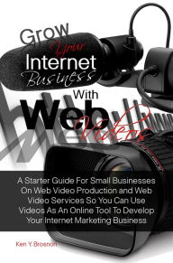 Title: Grow Your Internet Business With Web Videos: A Starter Guide For Small Businesses On Web Video Production and Web Video Services So You Can Use Videos As An Online Tool To Develop Your Internet Marketing Business, Author: Ken Y. Brosnon