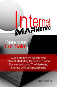 Title: Internet Marketing Services For Sale! Make Money By Selling Your Internet Marketing Services To Local Businesses Using The Marketing Secrets Of Guerilla Marketing, Author: Jack L. Manson