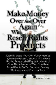Title: Make Money Over And Over Again With Resell Rights Products: Learn To Setup Your Own Money Making System By Reselling Ebooks With Resell Rights, Private Label Rights Articles And Other Niche Products Which You Have Resell Rights So You Can Keep Earning, Author: Barbara T. Stagg
