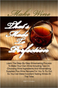 Title: Make Wine That’s Made To Perfection: Learn The Step-By-Step Winemaking Process To Make Your Own Wine Including Tips On Choosing Wine Ingredients And Winemaking Supplies Plus Wine Recipes For You To Try Out So You Can Make Excellent-Tasting Wines Al, Author: Matt F. Condon