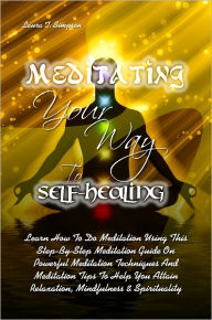 Title: Meditating Your Way To Self-Healing: Learn How To Do Meditation Using This Step-By-Step Meditation Guide On Powerful Meditation Techniques And Meditation Tips To Help You Attain Relaxation, Mindfulness & Spirituality, Author: Laura T. Simpson