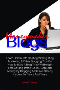 Title: Moneymaker Blogs: Learn Helpful Info On Blog Writing, Blog Marketing & Other Blogging Tips On How To Build A Blog That Will Bring In Lots Of Blog Traffic So You Can Earn Money By Blogging And Have Steady Income For Years And Years, Author: John P. Galvez