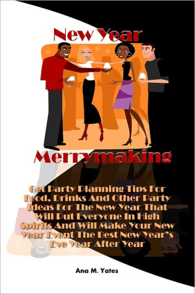 New Year Merrymaking! Get Party Planning Tips For Food, Drinks And Other Party Ideas For The New Year That Will Put Everyone In High Spirits And Will Make Your New Year Event The Best New Year’s Eve Year After Year