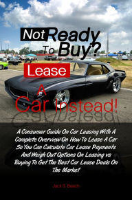 Title: Not Ready To Buy?...Lease A Car Instead! A Consumer Guide On Car Leasing With A Complete Overview On How To Lease A Car So You Can Calculate Car Lease Payments And Weigh Out Options On Leasing vs. Buying To Get The Best Car Lease Deals On The Market, Author: Jack B. Gammon