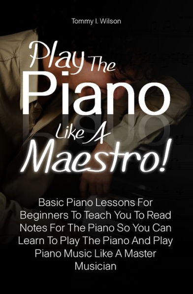 Play The Piano Like A Maestro! Basic Piano Lessons For Beginners To Teach You To Read Notes For The Piano So You Can Learn To Play The Piano And Play Piano Music Like A Master Musician