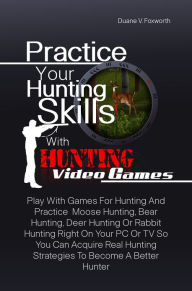 Title: Practice Your Hunting Skills With Hunting Video Games: Play With Games For Hunting And Practice Moose Hunting, Bear Hunting, Deer Hunting Or Rabbit Hunting Right On Your PC Or TV So You Can Acquire Real Hunting Strategies To Become A Better Hunter, Author: Duane V. Foxworth