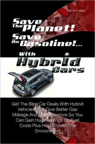 Title: Save The Planet! Save On Gasoline! …With Hybrid Cars: Get The Best Car Deals With Hybrid Vehicles That Give Better Gas Mileage And Low Emissions So You Can Gain Huge Savings On Fuel Costs Plus Help Protect The Environment, Author: Marvin F. Allard