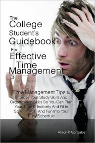 Title: The College Student’s Guidebook For Effective Time Management: Time Management Tips To Improve Your Study Skills And Organization Skills So You Can Plan Your Time Effectively And Fit In School, Work And Fun Into Your Busy Schedule, Author: Alison P. Gonzales